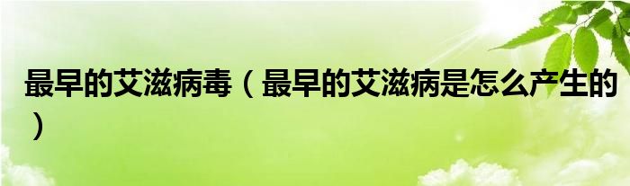 最早的艾滋病毒（最早的艾滋病是怎么產生的）