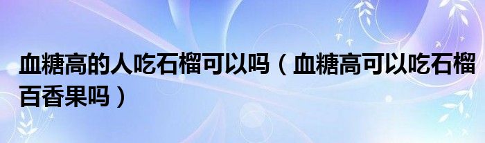 血糖高的人吃石榴可以嗎（血糖高可以吃石榴百香果嗎）