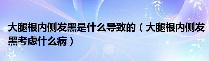 大腿根內(nèi)側(cè)發(fā)黑是什么導(dǎo)致的（大腿根內(nèi)側(cè)發(fā)黑考慮什么?。? /></span>
		<span id=