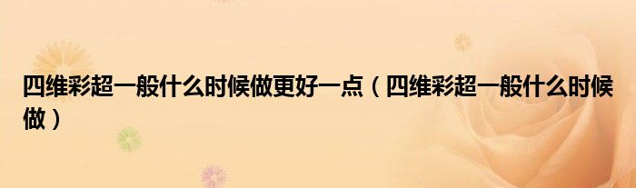 四維彩超一般什么時(shí)候做更好一點(diǎn)（四維彩超一般什么時(shí)候做）