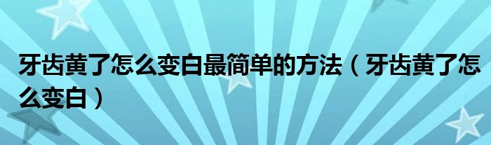 牙齒黃了怎么變白最簡單的方法（牙齒黃了怎么變白）