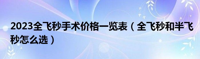 2023全飛秒手術(shù)價(jià)格一覽表（全飛秒和半飛秒怎么選）