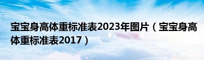 寶寶身高體重標(biāo)準(zhǔn)表2023年圖片（寶寶身高體重標(biāo)準(zhǔn)表2017）