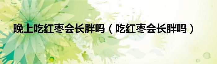 晚上吃紅棗會(huì)長(zhǎng)胖嗎（吃紅棗會(huì)長(zhǎng)胖嗎）