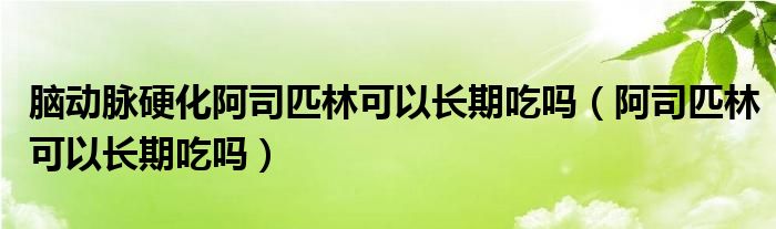 腦動脈硬化阿司匹林可以長期吃嗎（阿司匹林可以長期吃嗎）