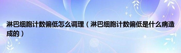 淋巴細(xì)胞計(jì)數(shù)偏低怎么調(diào)理（淋巴細(xì)胞計(jì)數(shù)偏低是什么病造成的）