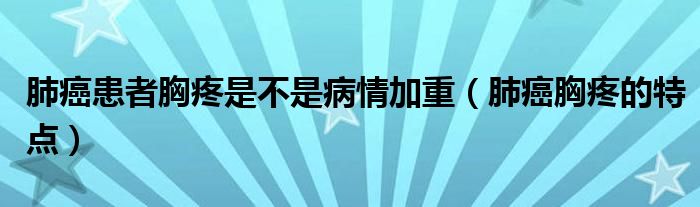 肺癌患者胸疼是不是病情加重（肺癌胸疼的特點(diǎn)）