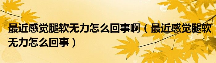 最近感覺腿軟無力怎么回事?。ㄗ罱杏X腿軟無力怎么回事）