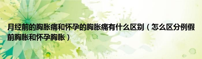 月經前的胸脹痛和懷孕的胸脹痛有什么區(qū)別（怎么區(qū)分例假前胸脹和懷孕胸脹）