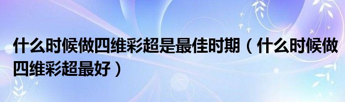 什么時(shí)候做四維彩超是最佳時(shí)期（什么時(shí)候做四維彩超最好）