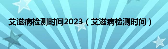 艾滋病檢測時間2023（艾滋病檢測時間）