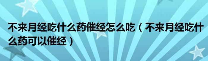 不來月經(jīng)吃什么藥催經(jīng)怎么吃（不來月經(jīng)吃什么藥可以催經(jīng)）