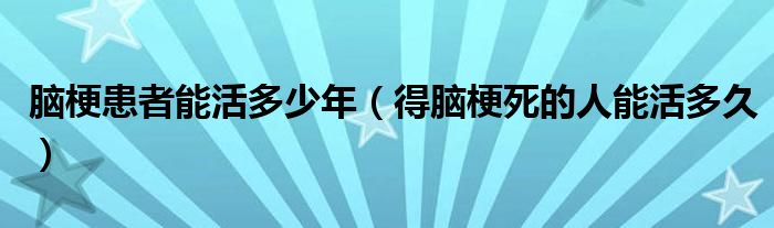 腦?；颊吣芑疃嗌倌辏ǖ媚X梗死的人能活多久）