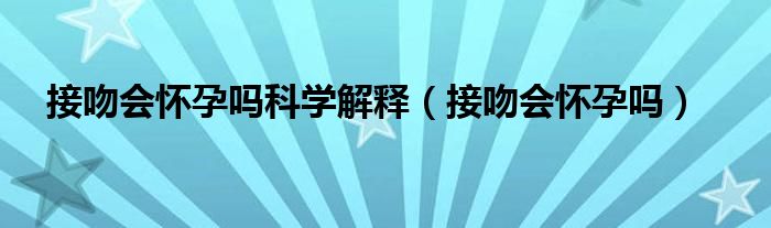 接吻會懷孕嗎科學(xué)解釋（接吻會懷孕嗎）