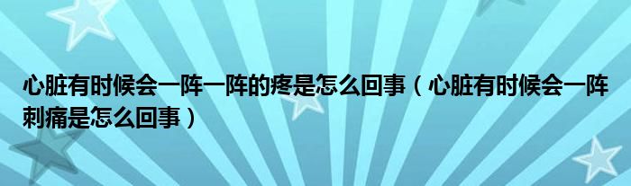 心臟有時(shí)候會一陣一陣的疼是怎么回事（心臟有時(shí)候會一陣刺痛是怎么回事）