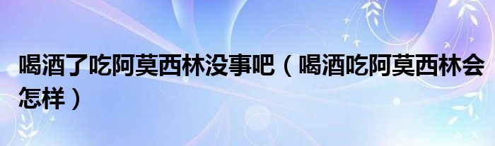 喝酒了吃阿莫西林沒事吧（喝酒吃阿莫西林會(huì)怎樣）