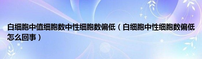 白細胞中值細胞數中性細胞數偏低（白細胞中性細胞數偏低怎么回事）