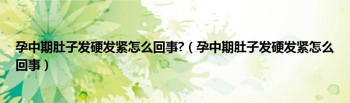 孕中期肚子發(fā)硬發(fā)緊怎么回事?（孕中期肚子發(fā)硬發(fā)緊怎么回事）