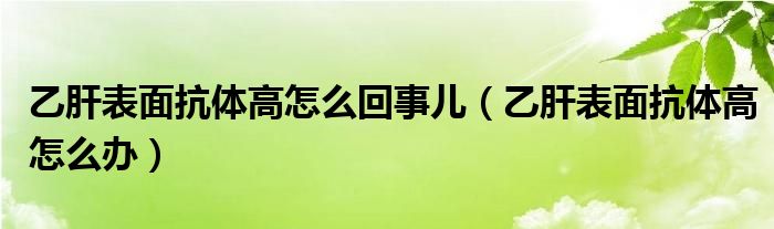 乙肝表面抗體高怎么回事兒（乙肝表面抗體高怎么辦）