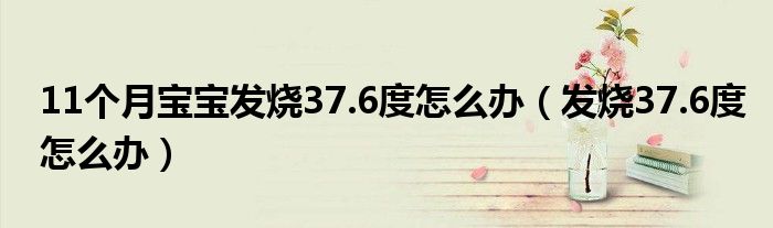 11個月寶寶發(fā)燒37.6度怎么辦（發(fā)燒37.6度怎么辦）