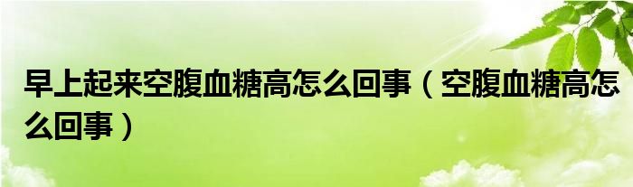 早上起來(lái)空腹血糖高怎么回事（空腹血糖高怎么回事）