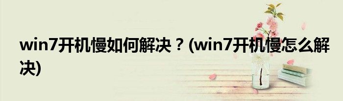 win7開機(jī)慢如何解決？(win7開機(jī)慢怎么解決)