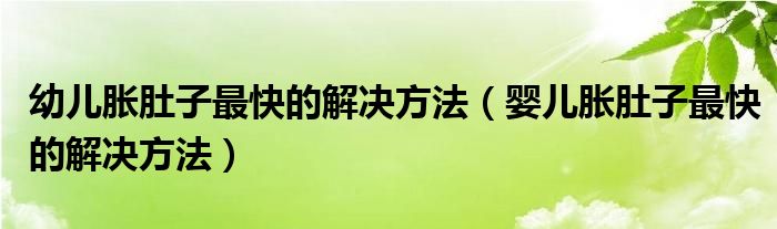 幼兒脹肚子最快的解決方法（嬰兒脹肚子最快的解決方法）