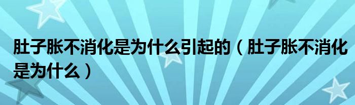 肚子脹不消化是為什么引起的（肚子脹不消化是為什么）