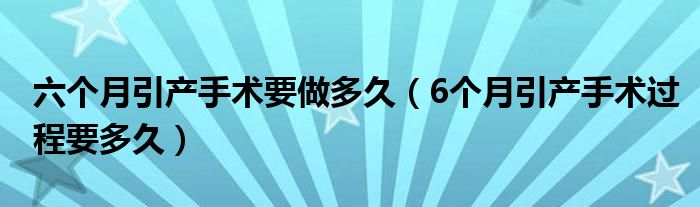 六個月引產(chǎn)手術(shù)要做多久（6個月引產(chǎn)手術(shù)過程要多久）