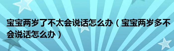 寶寶兩歲了不太會(huì)說(shuō)話(huà)怎么辦（寶寶兩歲多不會(huì)說(shuō)話(huà)怎么辦）