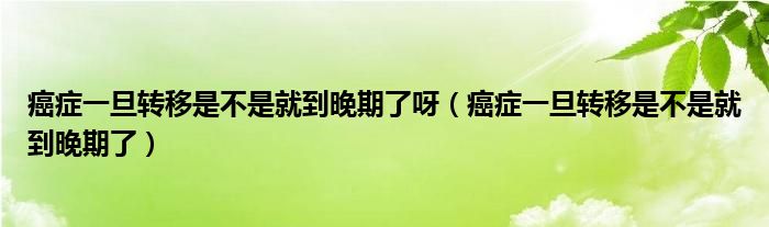 癌癥一旦轉(zhuǎn)移是不是就到晚期了呀（癌癥一旦轉(zhuǎn)移是不是就到晚期了）