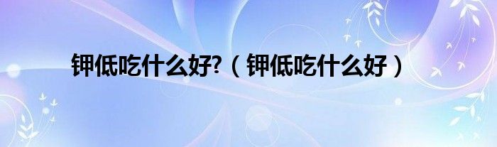 鉀低吃什么好?（鉀低吃什么好）