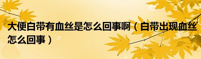 大便白帶有血絲是怎么回事啊（白帶出現(xiàn)血絲怎么回事）