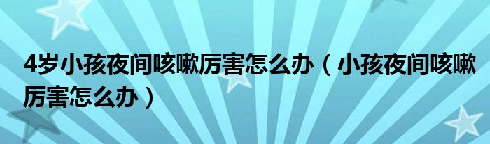 4歲小孩夜間咳嗽厲害怎么辦（小孩夜間咳嗽厲害怎么辦）