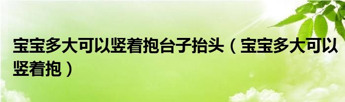 寶寶多大可以豎著抱臺子抬頭（寶寶多大可以豎著抱）