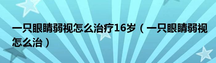 一只眼睛弱視怎么治療16歲（一只眼睛弱視怎么治）