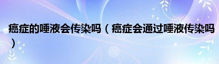 癌癥的唾液會(huì)傳染嗎（癌癥會(huì)通過唾液傳染嗎）