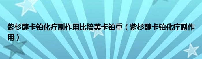 紫杉醇卡鉑化療副作用比培美卡鉑重（紫杉醇卡鉑化療副作用）