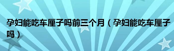 孕婦能吃車?yán)遄訂崆叭齻€(gè)月（孕婦能吃車?yán)遄訂幔?class='thumb lazy' /></a>
		    <header>
		<h2><a  href=