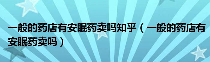 一般的藥店有安眠藥賣嗎知乎（一般的藥店有安眠藥賣嗎）