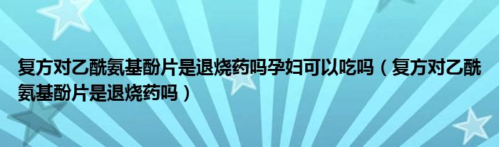 復(fù)方對乙酰氨基酚片是退燒藥嗎孕婦可以吃嗎（復(fù)方對乙酰氨基酚片是退燒藥嗎）