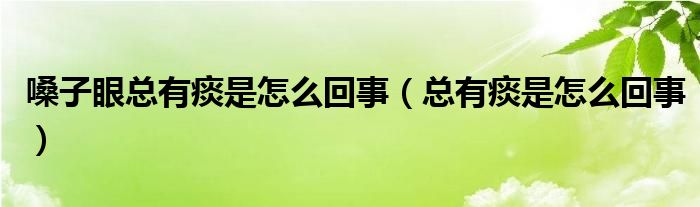 嗓子眼總有痰是怎么回事（總有痰是怎么回事）