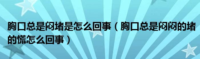 胸口總是悶堵是怎么回事（胸口總是悶悶的堵的慌怎么回事）