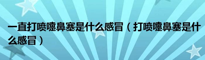 一直打噴嚏鼻塞是什么感冒（打噴嚏鼻塞是什么感冒）