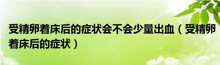 受精卵著床后的癥狀會(huì)不會(huì)少量出血（受精卵著床后的癥狀）