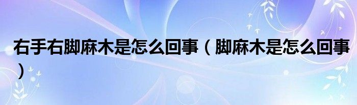 右手右腳麻木是怎么回事（腳麻木是怎么回事）