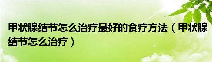 甲狀腺結(jié)節(jié)怎么治療最好的食療方法（甲狀腺結(jié)節(jié)怎么治療）