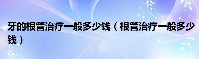 牙的根管治療一般多少錢(qián)（根管治療一般多少錢(qián)）