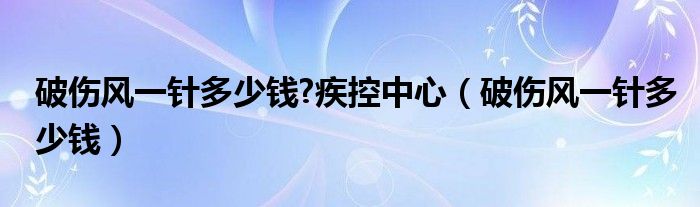 破傷風(fēng)一針多少錢?疾控中心（破傷風(fēng)一針多少錢）