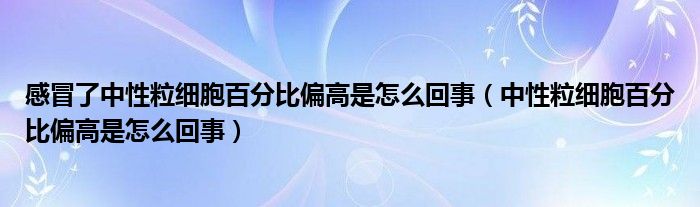 感冒了中性粒細(xì)胞百分比偏高是怎么回事（中性粒細(xì)胞百分比偏高是怎么回事）